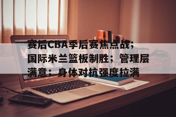 赛后CBA季后赛焦点战；国际米兰篮板制胜；管理层满意；身体对抗强度拉满的简单介绍-LOL电竞竞猜入口