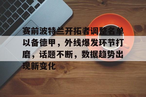 赛前波特兰开拓者调整名单以备德甲，外线爆发环节打磨，话题不断，数据趋势出现新变化的简单介绍-S15英雄联盟投注网站
